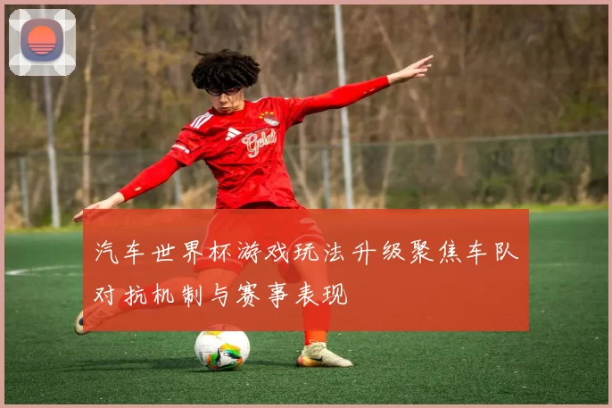 汽车世界杯游戏玩法升级聚焦车队对抗机制与赛事表现