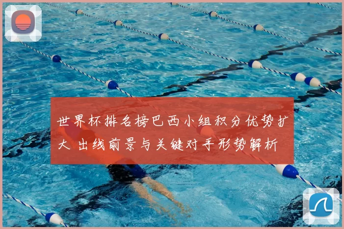 世界杯排名榜巴西小组积分优势扩大 出线前景与关键对手形势解析