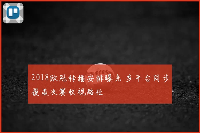 2018欧冠转播安排曝光 多平台同步覆盖决赛收视路径