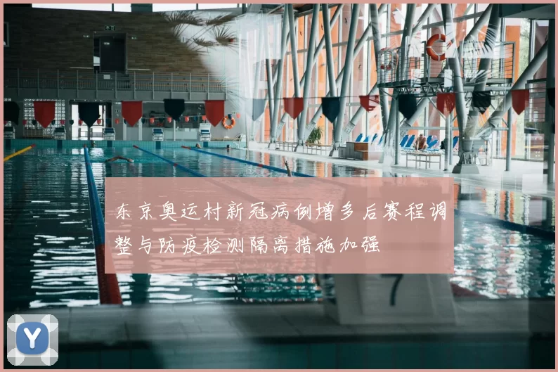 东京奥运村新冠病例增多后赛程调整与防疫检测隔离措施加强