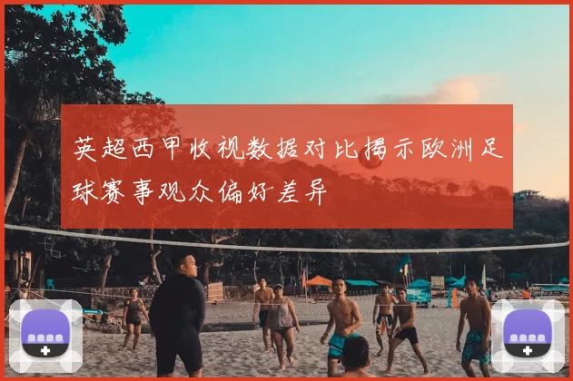 英超西甲收视数据对比揭示欧洲足球赛事观众偏好差异