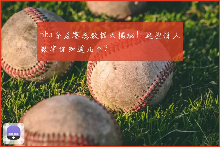nba季后赛总数据大揭秘！这些惊人数字你知道几个？