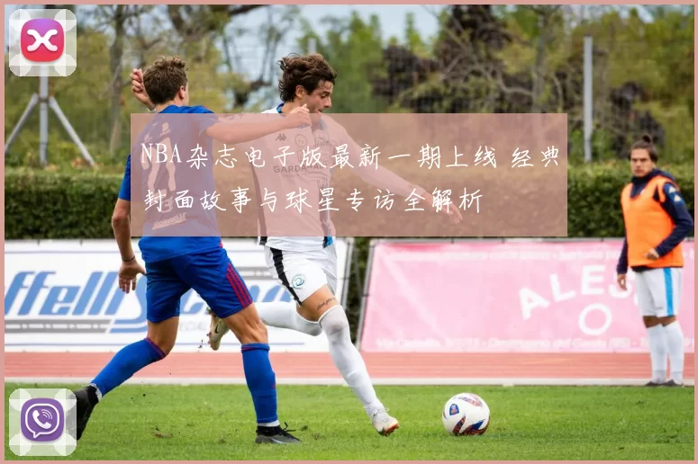 NBA杂志电子版最新一期上线 经典封面故事与球星专访全解析