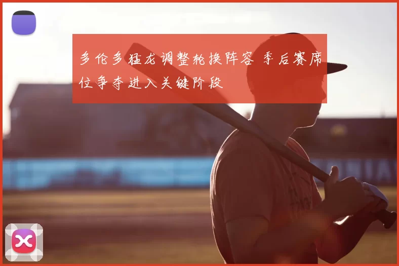 多伦多猛龙调整轮换阵容 季后赛席位争夺进入关键阶段