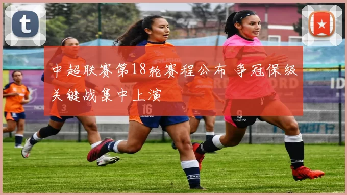 中超联赛第18轮赛程公布 争冠保级关键战集中上演