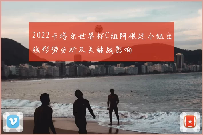 2022卡塔尔世界杯C组阿根廷小组出线形势分析及关键战影响