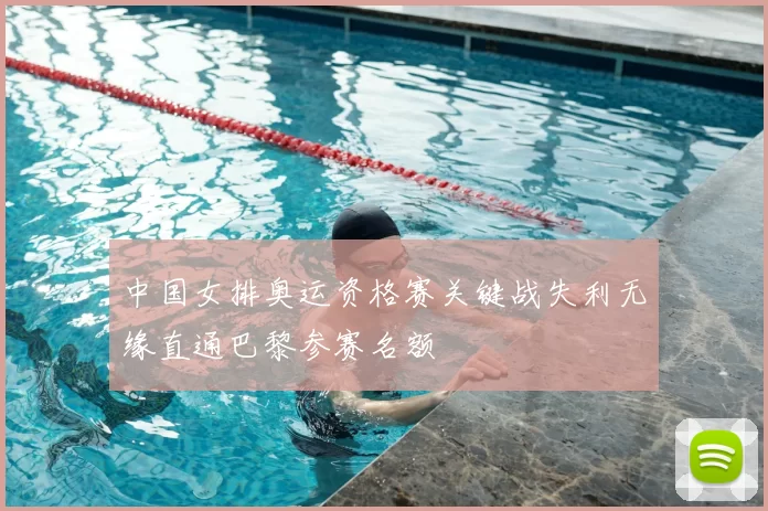 中国女排奥运资格赛关键战失利无缘直通巴黎参赛名额