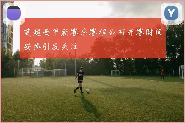 英超西甲新赛季赛程公布开赛时间安排引发关注