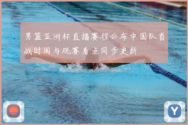 男篮亚洲杯直播赛程公布中国队首战时间与观赛看点同步更新