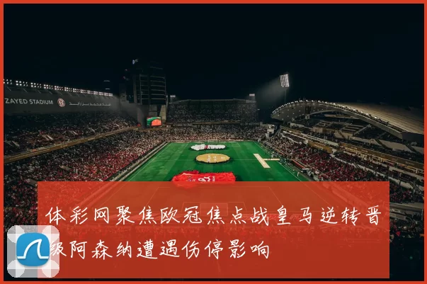 体彩网聚焦欧冠焦点战皇马逆转晋级阿森纳遭遇伤停影响