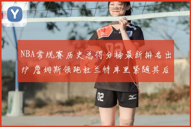 NBA常规赛历史总得分榜最新排名出炉 詹姆斯领跑杜兰特库里紧随其后