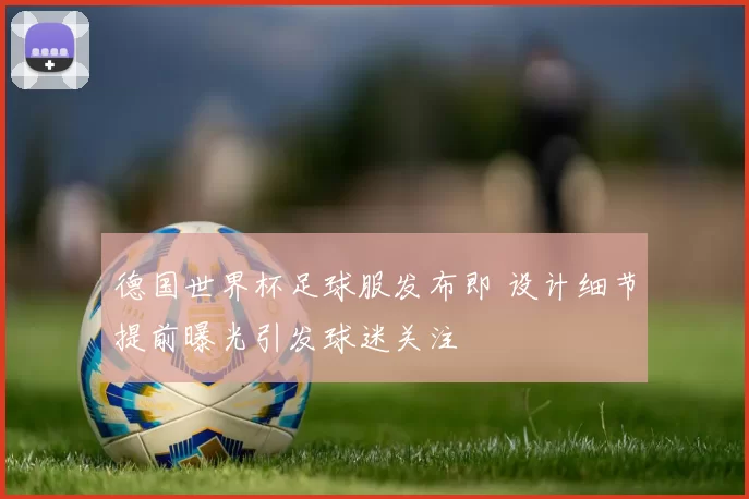德国世界杯足球服发布即 设计细节提前曝光引发球迷关注