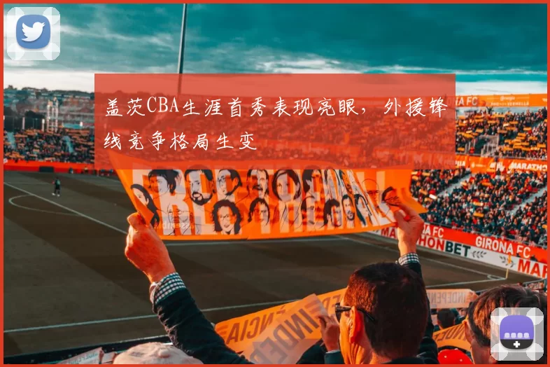 盖茨CBA生涯首秀表现亮眼,外援锋线竞争格局生变