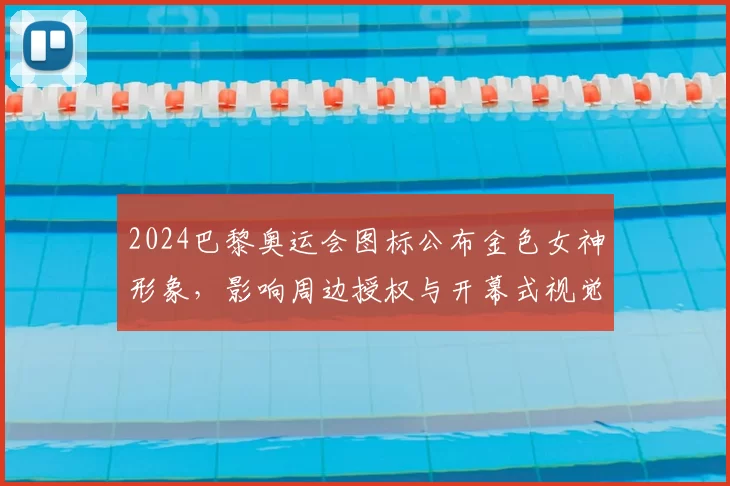 2024巴黎奥运会图标公布金色女神形象，影响周边授权与开幕式视觉