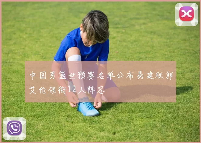 中国男篮世预赛名单公布易建联郭艾伦领衔12人阵容