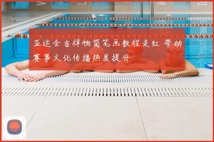 亚运会吉祥物简笔画教程走红 带动赛事文化传播热度提升