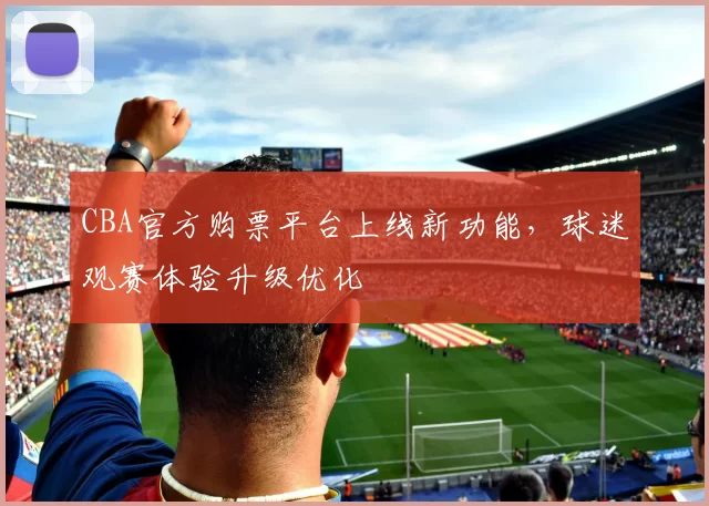 CBA官方购票平台上线新功能，球迷观赛体验升级优化