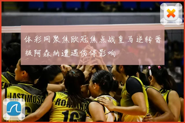 体彩网聚焦欧冠焦点战皇马逆转晋级阿森纳遭遇伤停影响