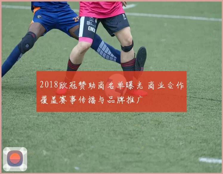 2018欧冠赞助商名单曝光 商业合作覆盖赛事传播与品牌推广