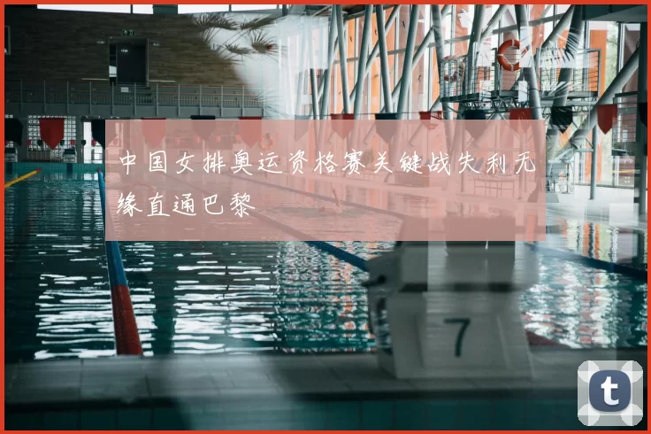 中国女排奥运资格赛关键战失利无缘直通巴黎