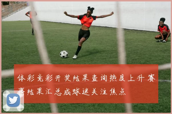 体彩竞彩开奖结果查询热度上升 赛事结果汇总成球迷关注焦点