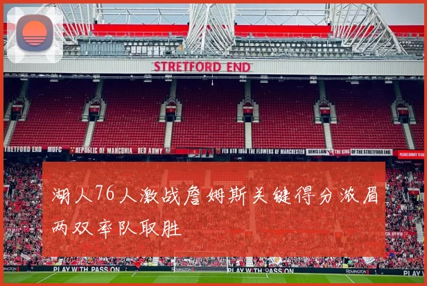 湖人76人激战詹姆斯关键得分浓眉两双率队取胜