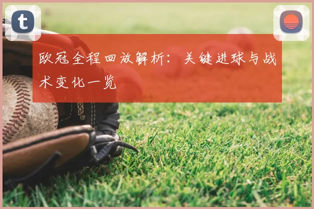 欧冠全程回放解析：关键进球与战术变化一览