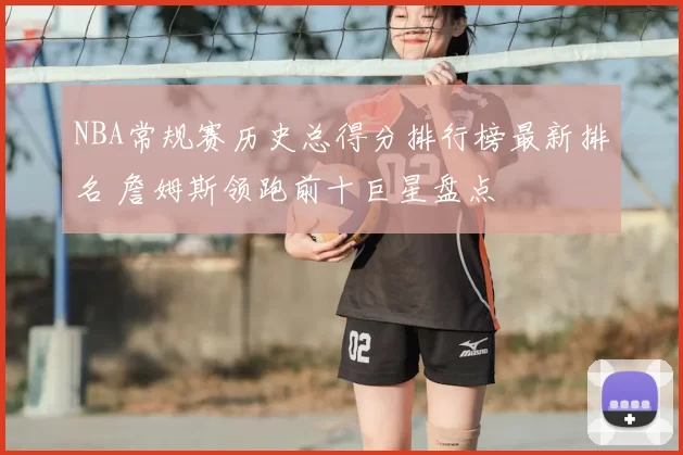 NBA常规赛历史总得分排行榜最新排名 詹姆斯领跑前十巨星盘点