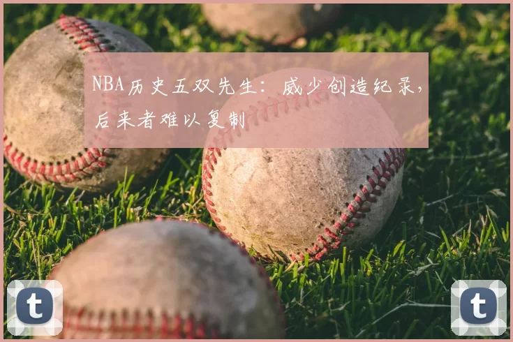 NBA历史五双先生：威少创造纪录，后来者难以复制