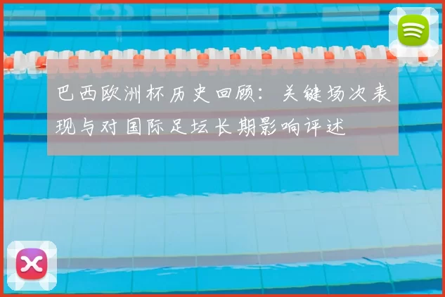 巴西欧洲杯历史回顾：关键场次表现与对国际足坛长期影响评述