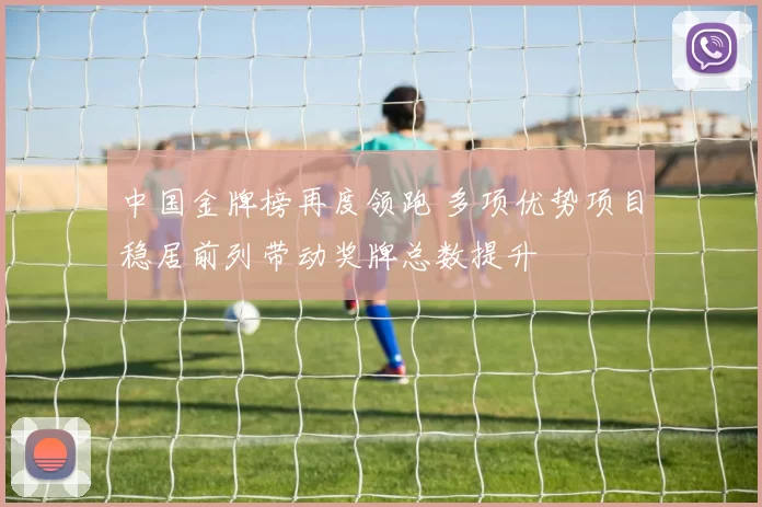 中国金牌榜再度领跑 多项优势项目稳居前列带动奖牌总数提升