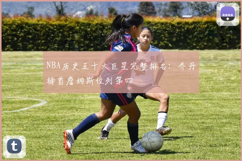 NBA历史五十大巨星完整排名：乔丹榜首詹姆斯位列第四