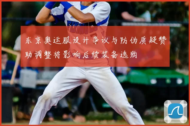 东京奥运服设计争议与防伪质疑赞助调整将影响后续装备选购