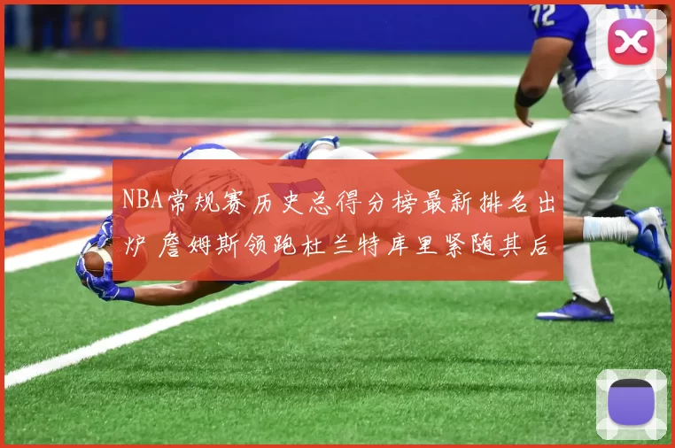 NBA常规赛历史总得分榜最新排名出炉 詹姆斯领跑杜兰特库里紧随其后