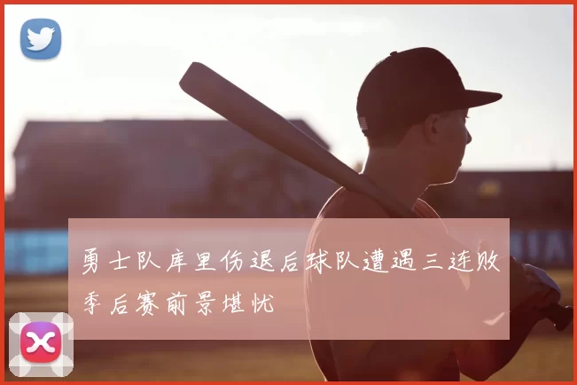 勇士队库里伤退后球队遭遇三连败季后赛前景堪忧