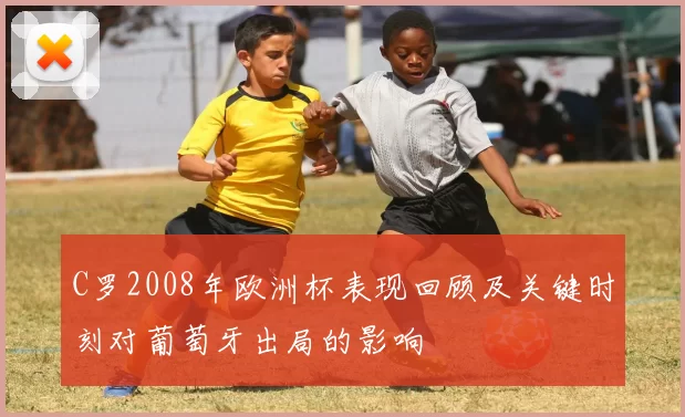 C罗2008年欧洲杯表现回顾及关键时刻对葡萄牙出局的影响