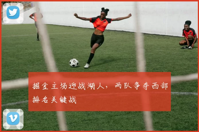 掘金主场迎战湖人,两队争夺西部排名关键战