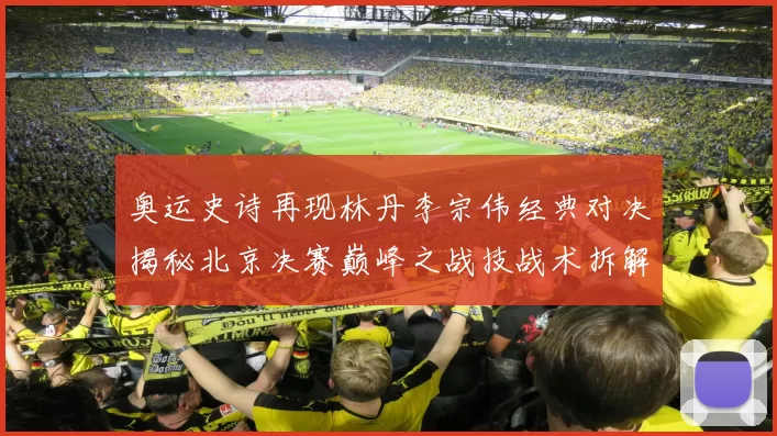奥运史诗再现林丹李宗伟经典对决揭秘北京决赛巅峰之战技战术拆解