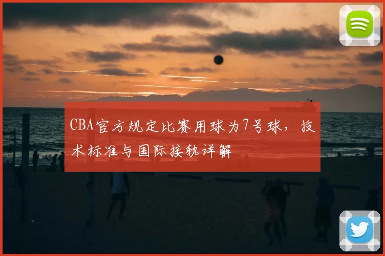 CBA官方规定比赛用球为7号球，技术标准与国际接轨详解