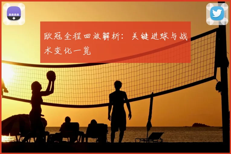 欧冠全程回放解析：关键进球与战术变化一览