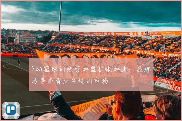 NBA篮球训练营加盟扩张加速，品牌方争夺青少年培训市场