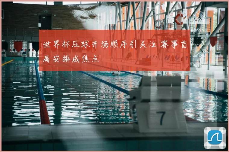 世界杯压球开场顺序引关注 赛事首局安排成焦点