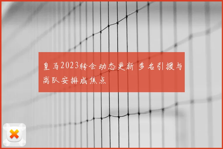 皇马2023转会动态更新 多名引援与离队安排成焦点