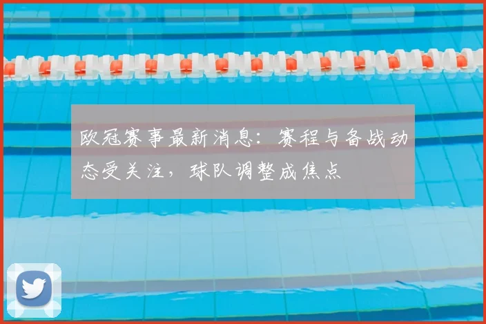 欧冠赛事最新消息：赛程与备战动态受关注，球队调整成焦点
