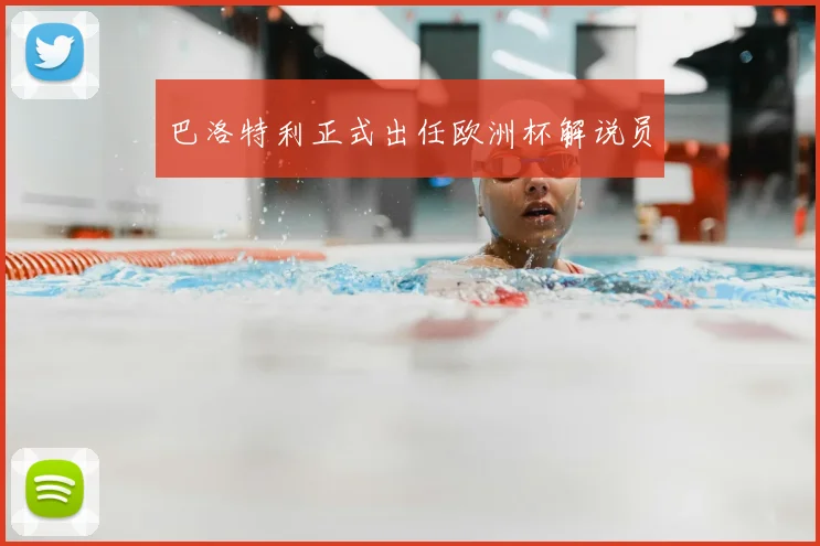 巴洛特利正式出任欧洲杯解说员