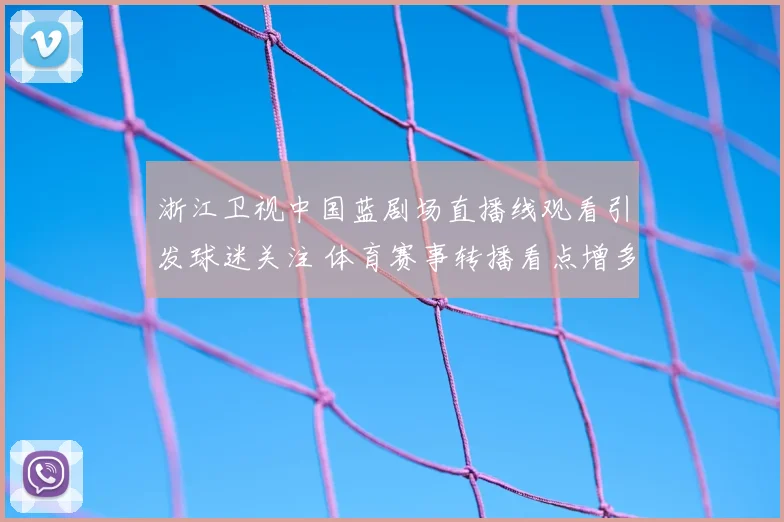 浙江卫视中国蓝剧场直播线观看引发球迷关注 体育赛事转播看点增多
