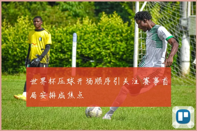 世界杯压球开场顺序引关注 赛事首局安排成焦点