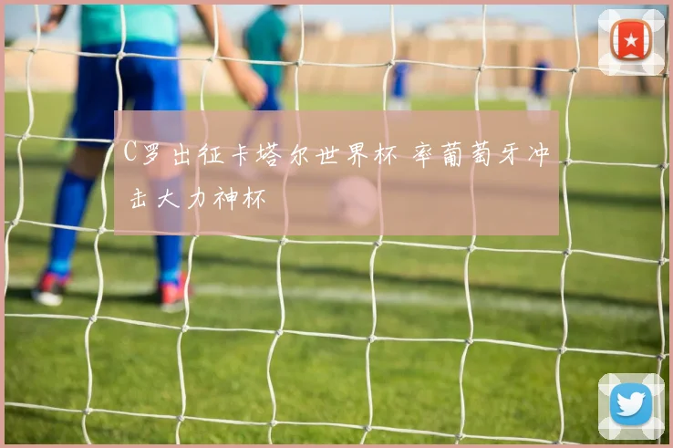C罗出征卡塔尔世界杯 率葡萄牙冲击大力神杯