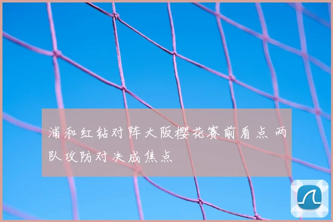 浦和红钻对阵大阪樱花赛前看点 两队攻防对决成焦点