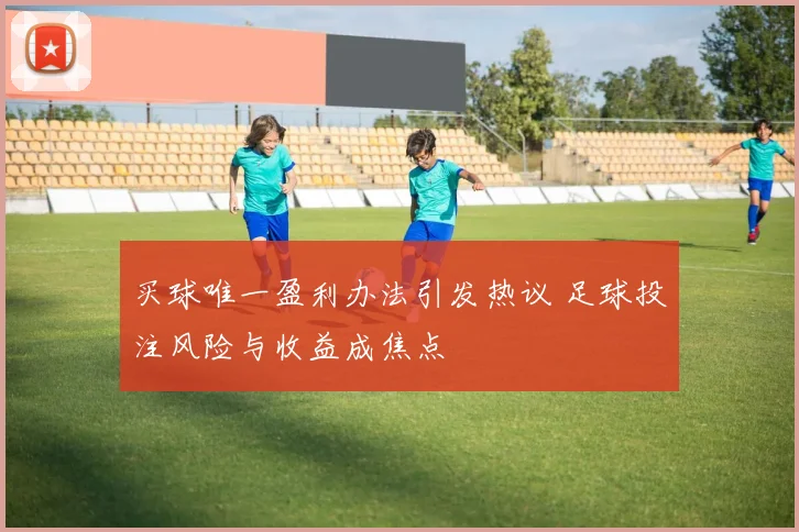 买球唯一盈利办法引发热议 足球投注风险与收益成焦点